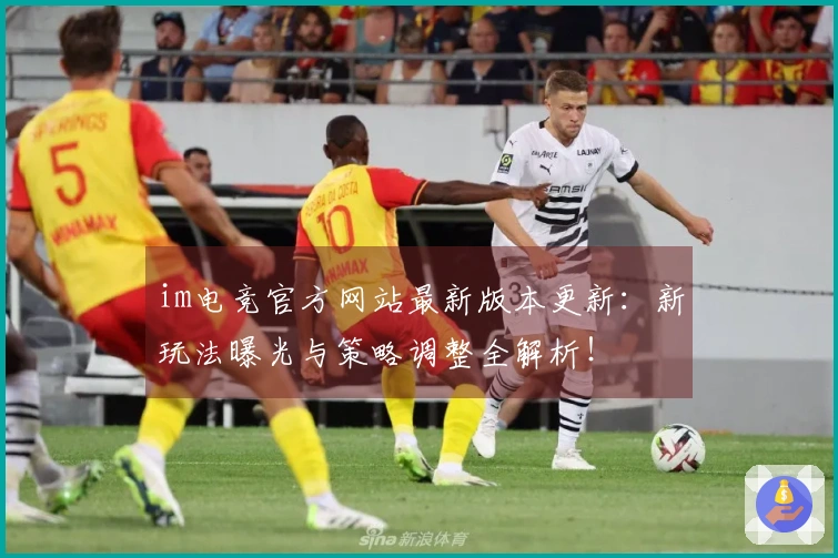 im电竞官方网站最新版本更新:新玩法曝光与策略调整全解析!