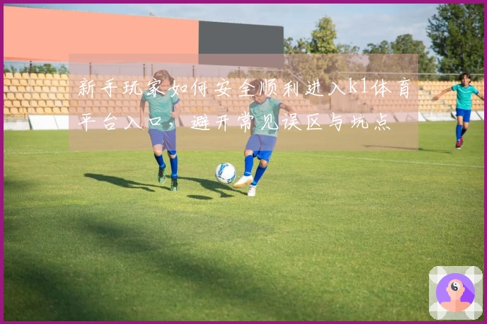 新手玩家如何安全顺利进入k1体育平台入口，避开常见误区与坑点