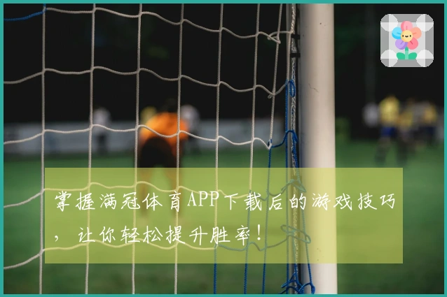 掌握满冠体育APP下载后的游戏技巧,让你轻松提升胜率!