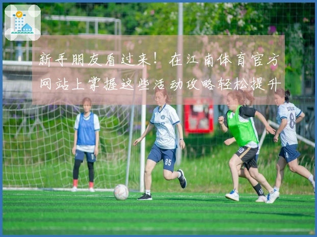 新手朋友看过来！在江南体育官方网站上掌握这些活动攻略轻松提升游戏体验