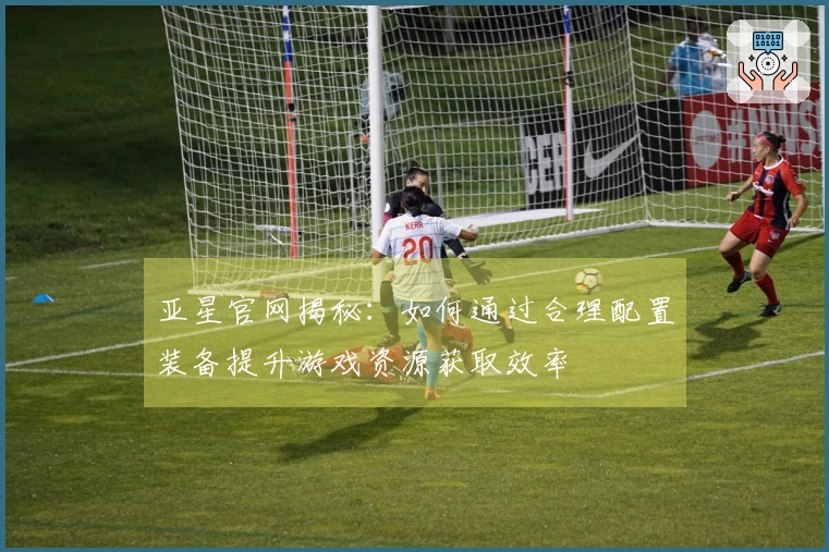 亚星官网揭秘：如何通过合理配置装备提升游戏资源获取效率